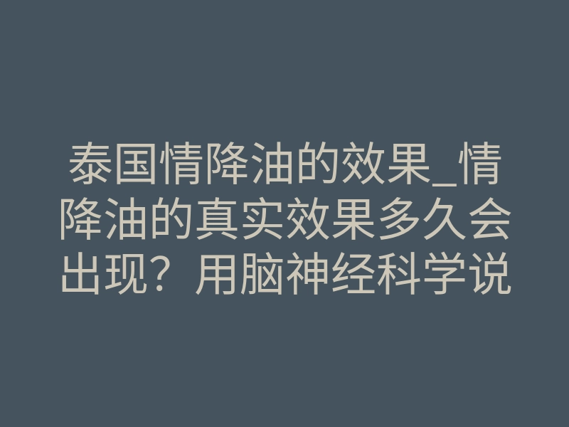 泰国情降油的效果_情降油的真实效果多久会出现?用脑神经科学说清楚