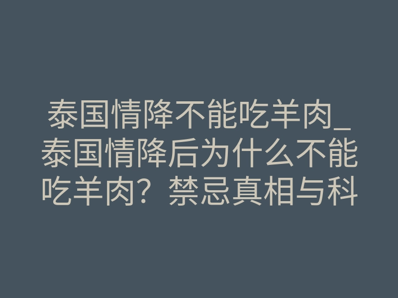 泰国情降不能吃羊肉_泰国情降后为什么不能吃羊肉？禁忌真相与科学拆解