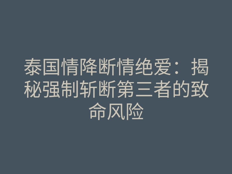 泰国情降断情绝爱:揭秘强制斩断第三者的致命风险