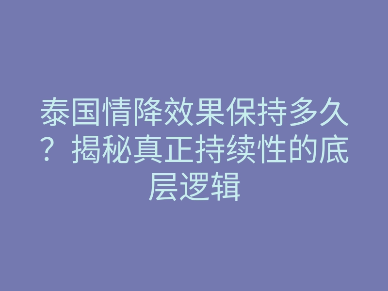 泰国情降效果保持多久?揭秘真正持续性的底层逻辑