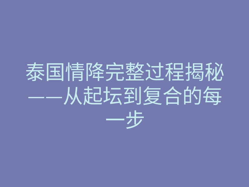 泰国情降完整过程揭秘——从起坛到复合的每一步