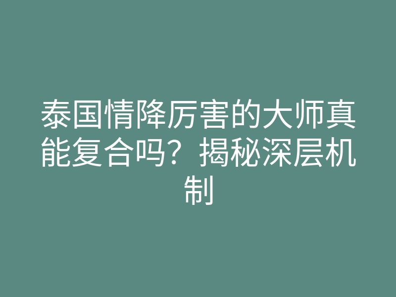 泰国情降厉害的大师真能复合吗?揭秘深层机制