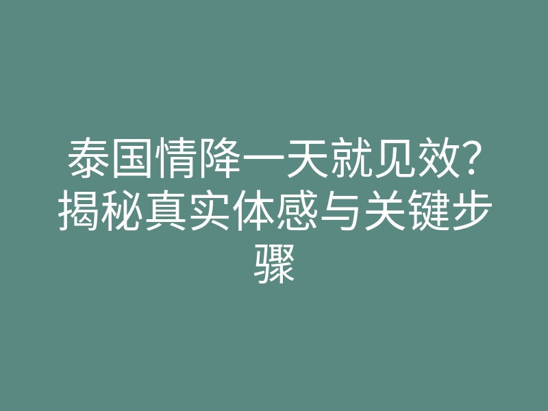 泰国情降一天就见效?揭秘真实体感与关键步骤