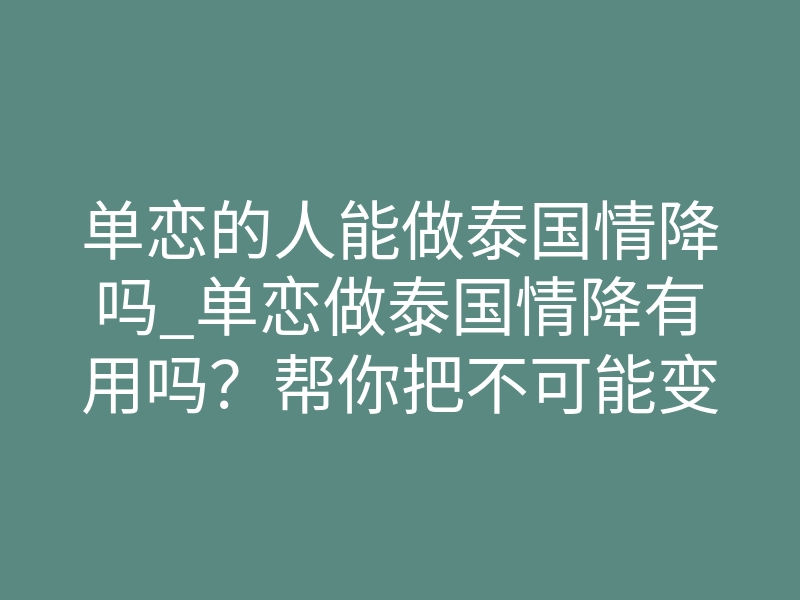 单恋的人能做泰国情降吗_单恋做泰国情降有用吗？帮你把不可能变成可能