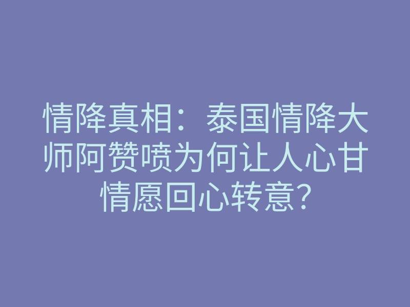 情降真相:泰国情降大师阿赞喷为何让人心甘情愿回心转意?
