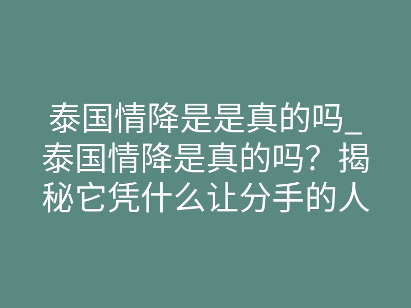 泰国情降是是真的吗_泰国情降是真的吗？揭秘它凭什么让分手的人回头