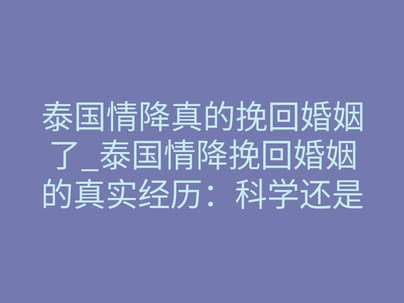 泰国情降真的挽回婚姻了_泰国情降挽回婚姻的真实经历:科学还是奇迹?