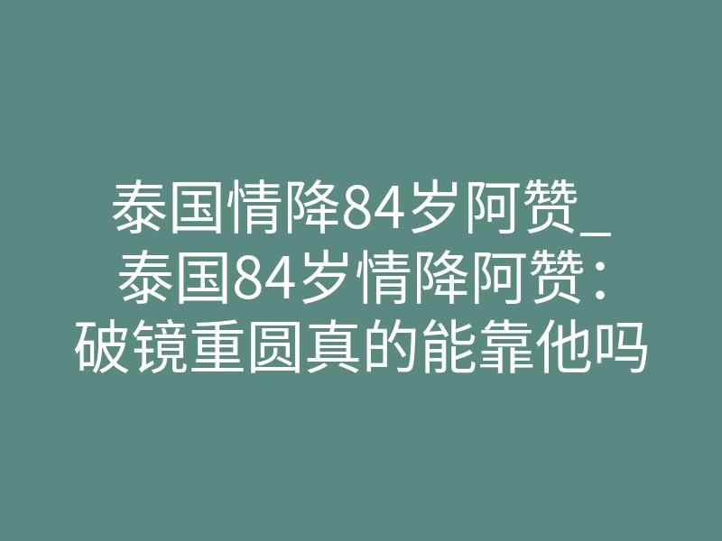 泰国情降84岁阿赞_泰国84岁情降阿赞：破镜重圆真的能靠他吗？