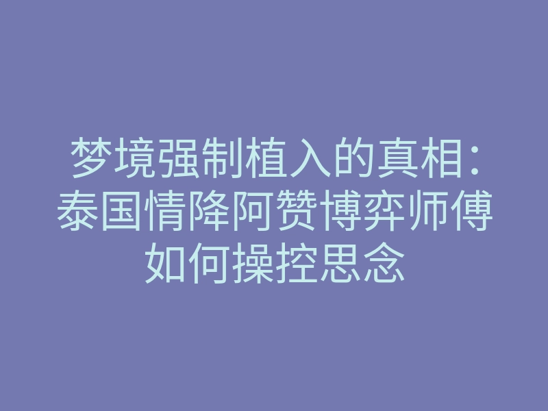 梦境强制植入的真相:泰国情降阿赞博弈师傅如何操控思念