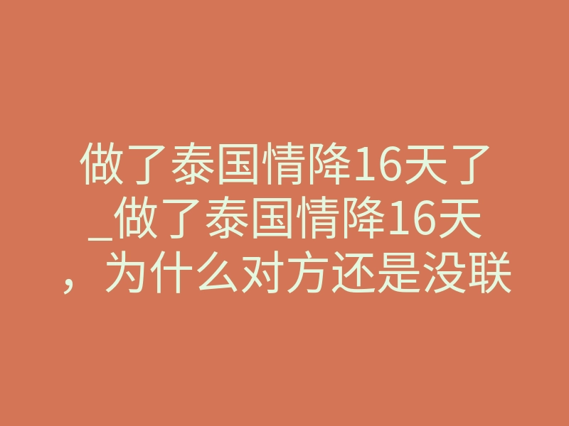 做了泰国情降16天了_做了泰国情降16天,为什么对方还是没联系我?