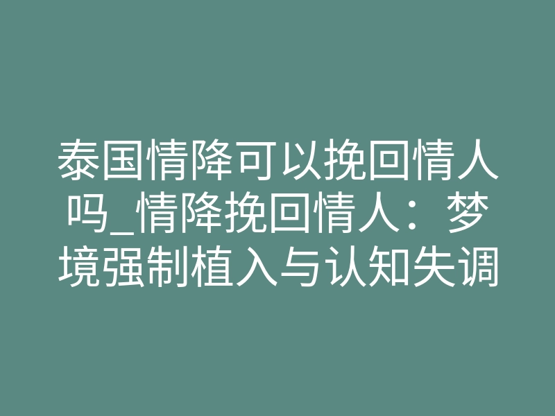 泰国情降可以挽回情人吗_情降挽回情人:梦境强制植入与认知失调修正详解