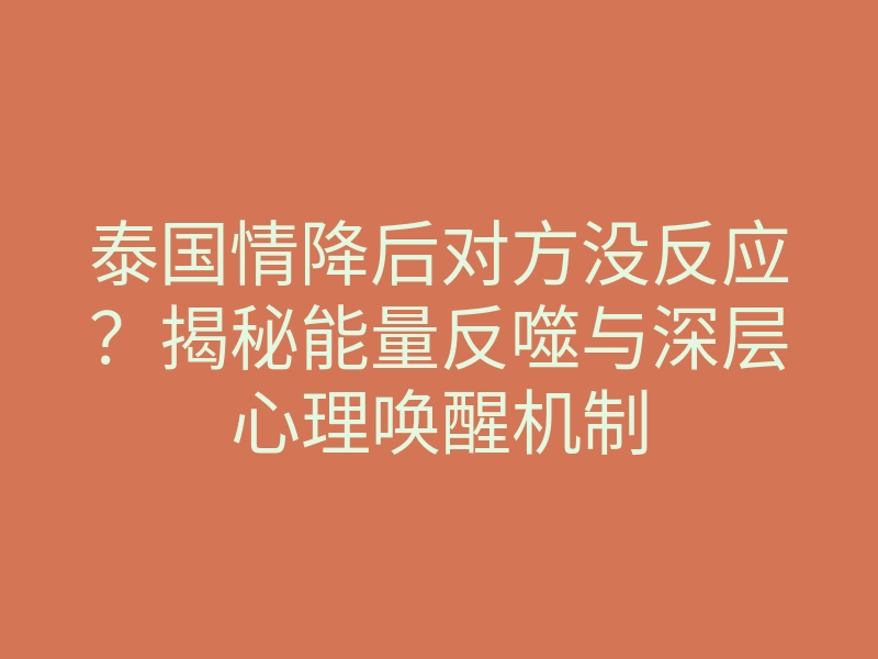 泰国情降后对方没反应？揭秘能量反噬与深层心理唤醒机制