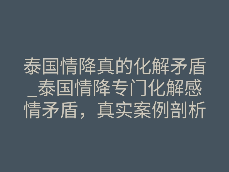 泰国情降真的化解矛盾_泰国情降专门化解感情矛盾,真实案例剖析