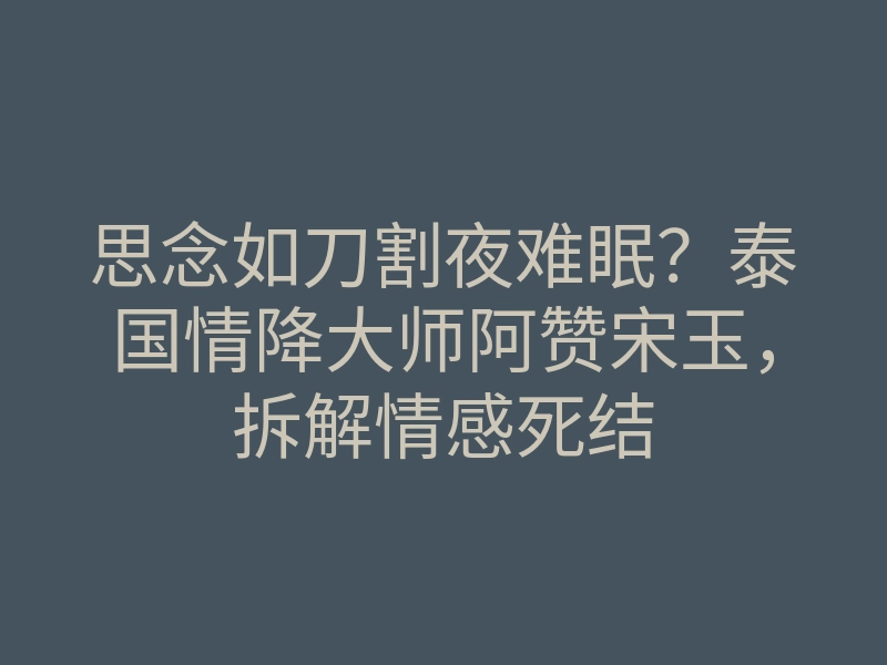 思念如刀割夜难眠?泰国情降大师阿赞宋玉,拆解情感死结