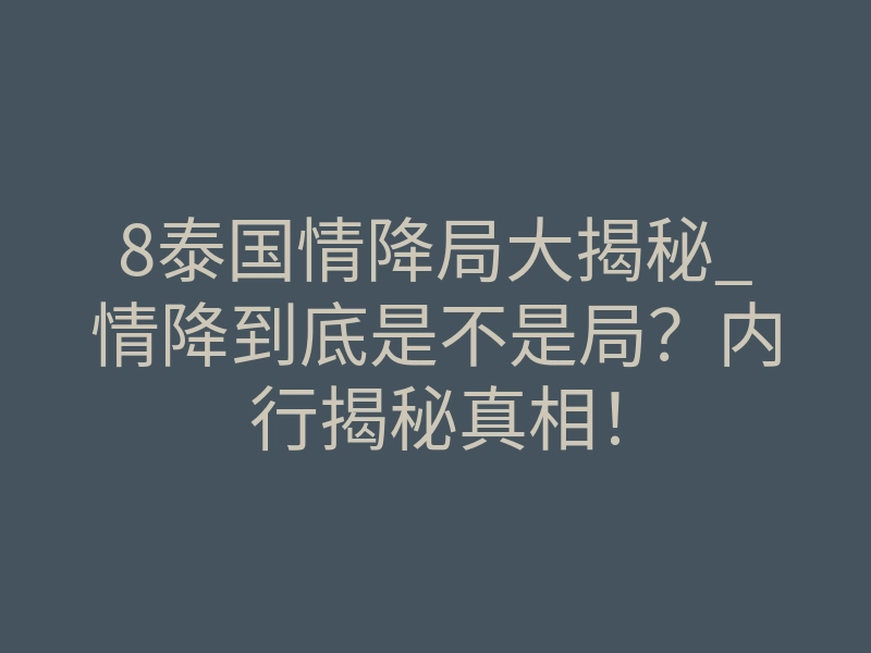 8泰国情降局大揭秘_情降到底是不是局?内行揭秘真相!