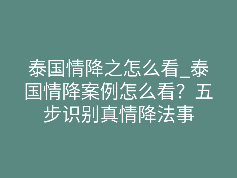泰国情降之怎么看_泰国情降案例怎么看?五步识别真情降法事