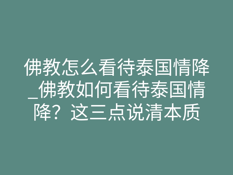佛教怎么看待泰国情降_佛教如何看待泰国情降？这三点说清本质