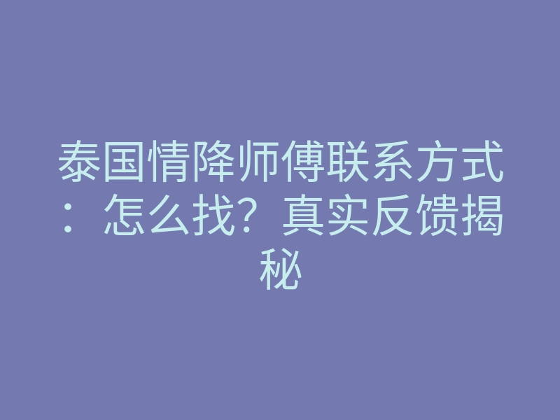 泰国情降师傅联系方式:怎么找?真实反馈揭秘