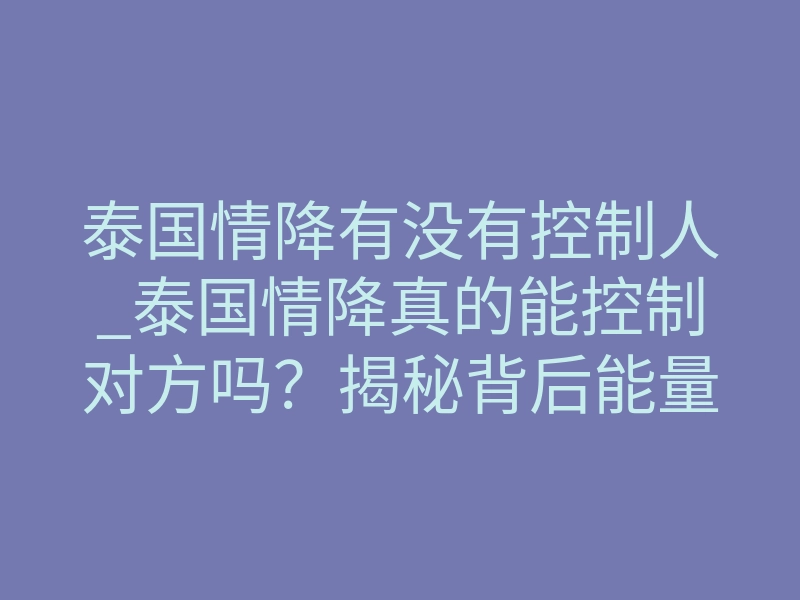 泰国情降有没有控制人_泰国情降真的能控制对方吗?揭秘背后能量机制