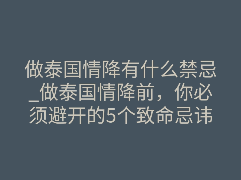 做泰国情降有什么禁忌_做泰国情降前,你必须避开的5个致命忌讳