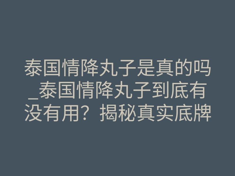 泰国情降丸子是真的吗_泰国情降丸子到底有没有用?揭秘真实底牌