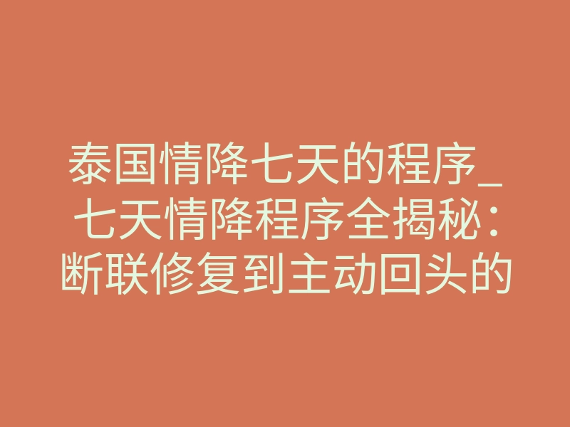 泰国情降七天的程序_七天情降程序全揭秘:断联修复到主动回头的底层逻辑