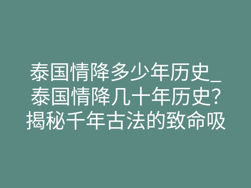 泰国情降多少年历史_泰国情降几十年历史?揭秘千年古法的致命吸引力