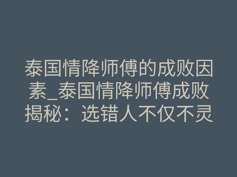 泰国情降师傅的成败因素_泰国情降师傅成败揭秘:选错人不仅不灵,反噬风险太高