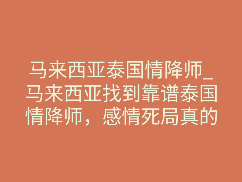马来西亚泰国情降师_马来西亚找到靠谱泰国情降师，感情死局真的能翻盘吗？
