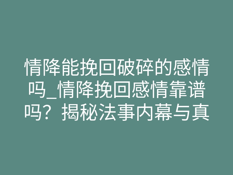 情降能挽回破碎的感情吗_情降挽回感情靠谱吗?揭秘法事内幕与真实作用