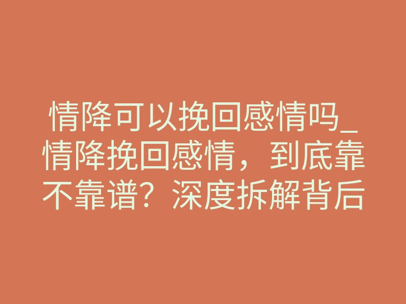 情降可以挽回感情吗_情降挽回感情,到底靠不靠谱?深度拆解背后的真实逻辑