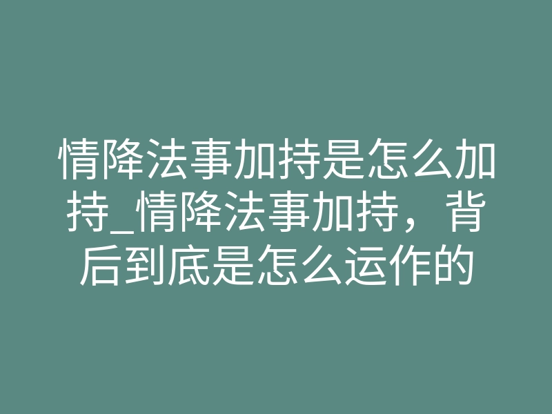 情降法事加持是怎么加持_情降法事加持，背后到底是怎么运作的