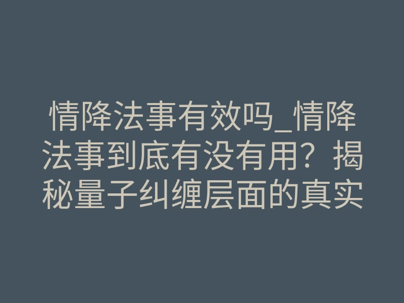 情降法事有效吗_情降法事到底有没有用?揭秘量子纠缠层面的真实效果