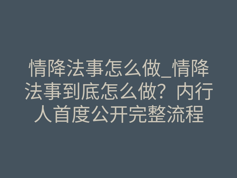 情降法事怎么做_情降法事到底怎么做?内行人首度公开完整流程