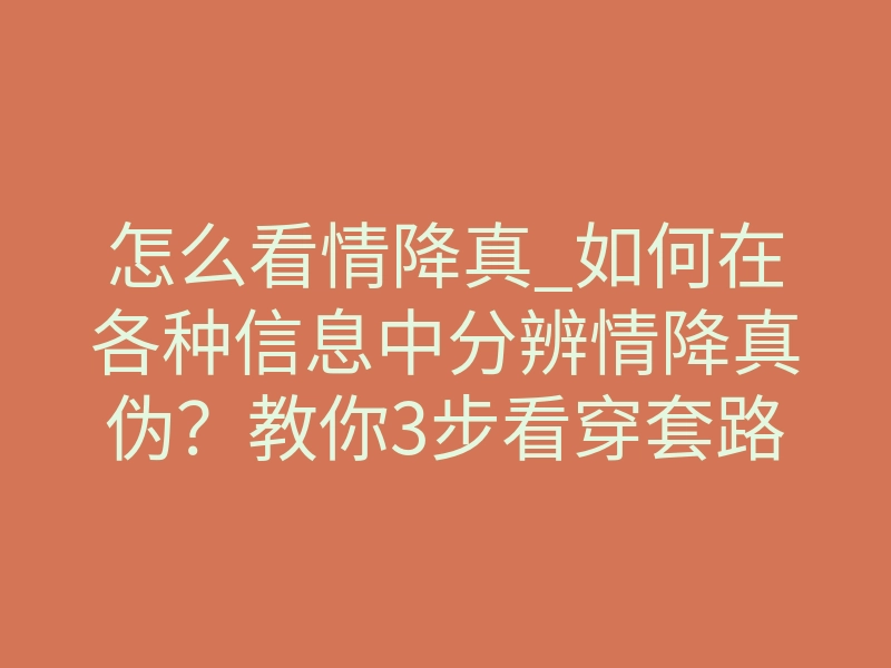 怎么看情降真_如何在各种信息中分辨情降真伪？教你3步看穿套路