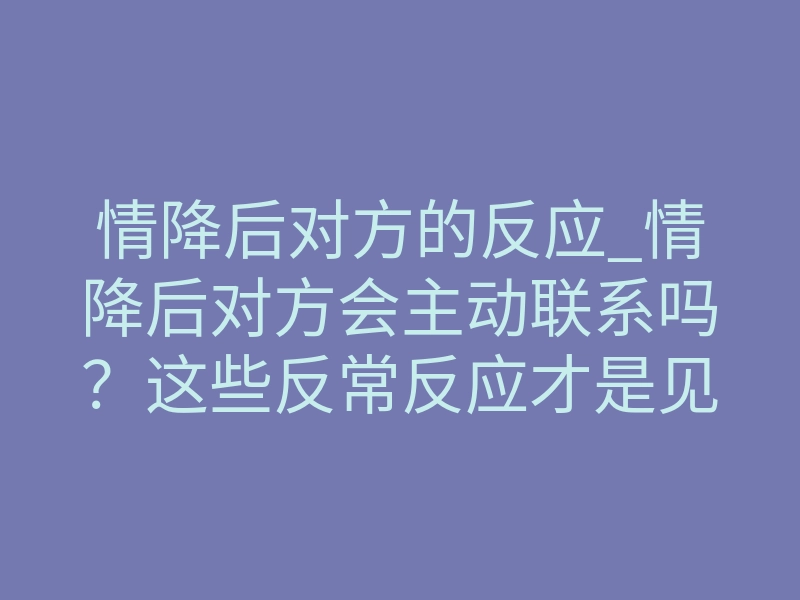 情降后对方的反应_情降后对方会主动联系吗？这些反常反应才是见效信号