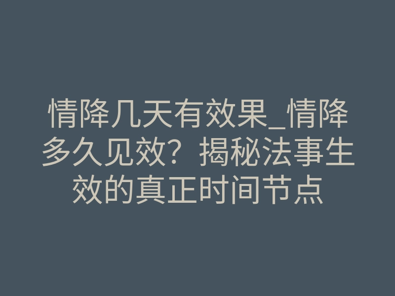 情降几天有效果_情降多久见效?揭秘法事生效的真正时间节点