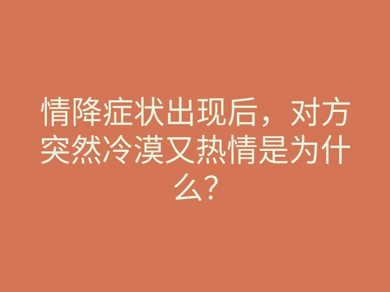 情降症状出现后,对方突然冷漠又热情是为什么?