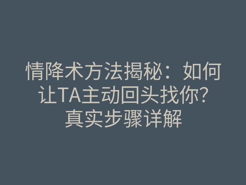 情降术方法揭秘:如何让TA主动回头找你?真实步骤详解