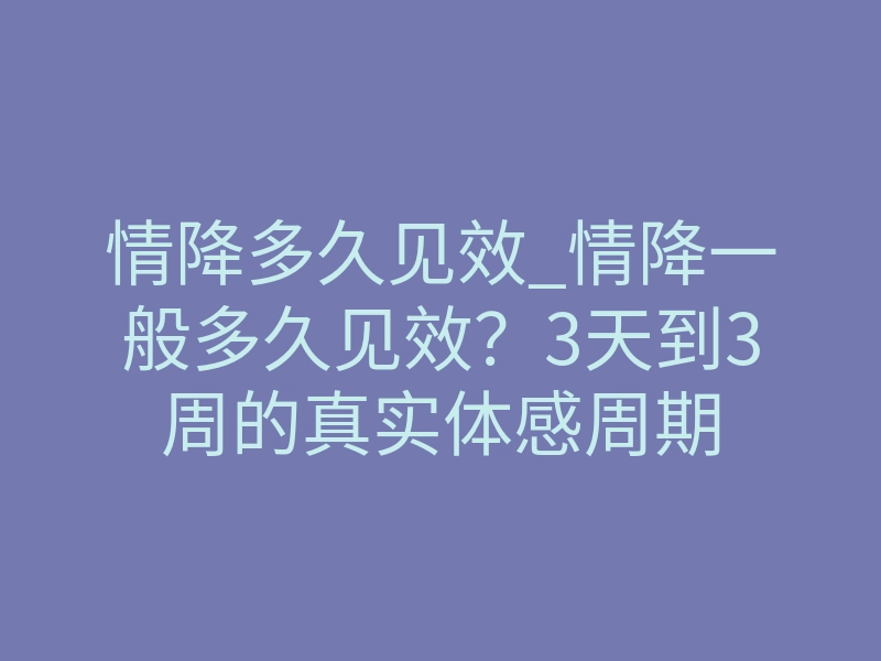 情降多久见效_情降一般多久见效?3天到3周的真实体感周期