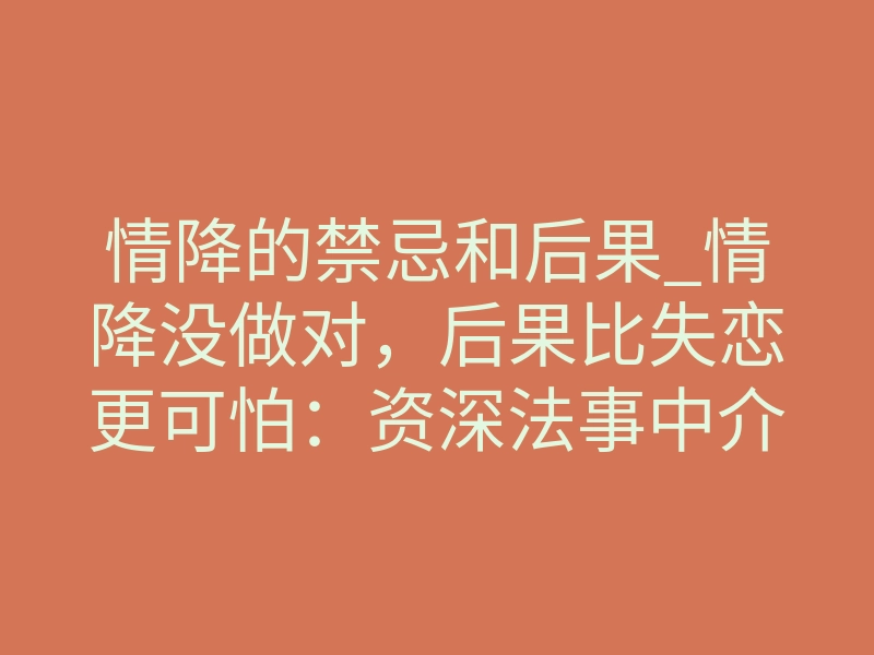 情降的禁忌和后果_情降没做对，后果比失恋更可怕：资深法事中介揭秘禁忌真相