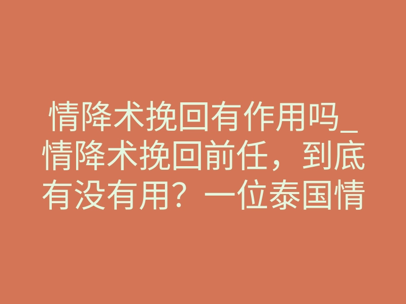 情降术挽回有作用吗_情降术挽回前任，到底有没有用？一位泰国情降师说出真相