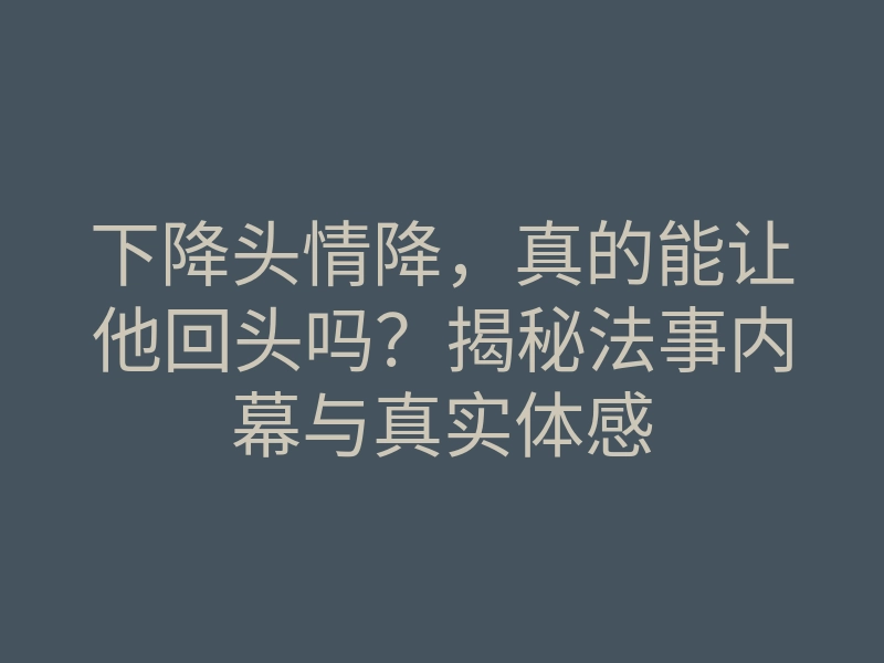 下降头情降，真的能让他回头吗？揭秘法事内幕与真实体感