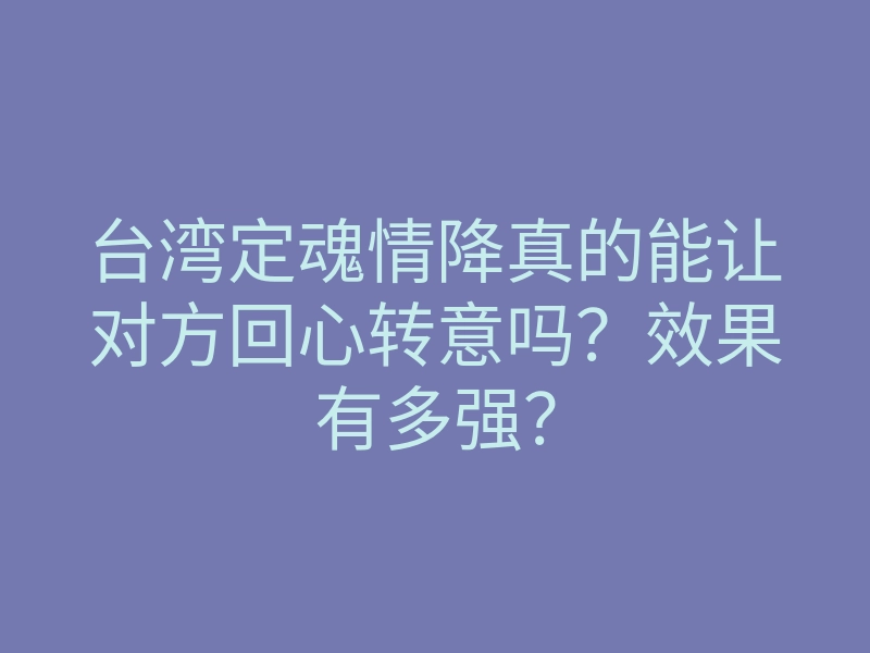 台湾定魂情降真的能让对方回心转意吗？效果有多强？