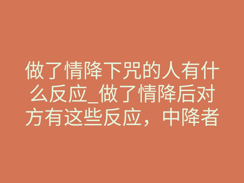 做了情降下咒的人有什么反应_做了情降后对方有这些反应，中降者真实体感全解析