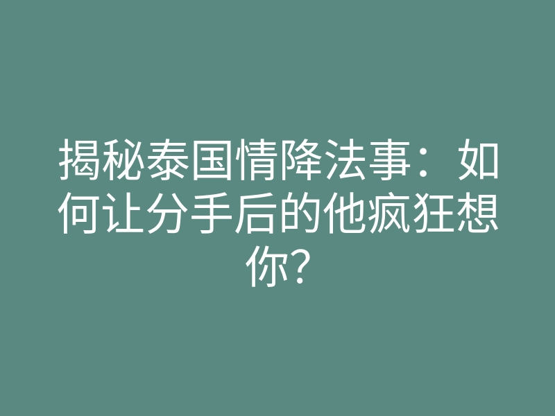 揭秘泰国情降法事:如何让分手后的他疯狂想你?