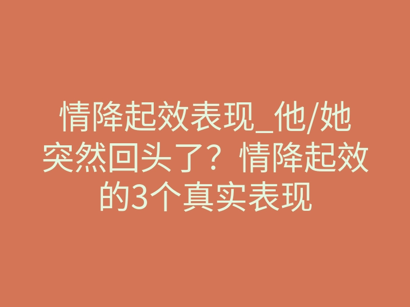 情降起效表现_他/她突然回头了?情降起效的3个真实表现