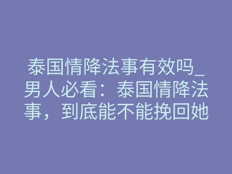 泰国情降法事有效吗_男人必看:泰国情降法事,到底能不能挽回她?