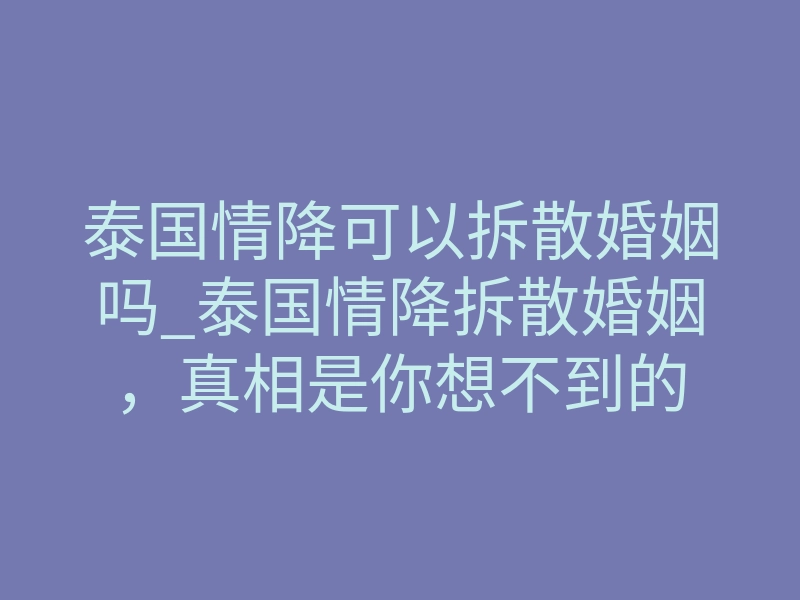 泰国情降可以拆散婚姻吗_泰国情降拆散婚姻,真相是你想不到的