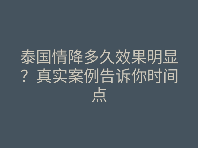 泰国情降多久效果明显？真实案例告诉你时间点